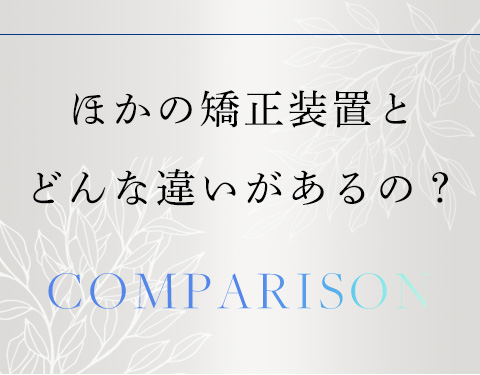 ほかの矯正装置とどんな違いがあるの？